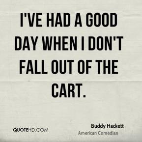 Buddy Hackett - I've had a good day when I don't fall out of the cart.