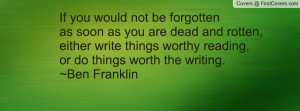 If you would not be forgotten as soon as you are dead and rotten ...