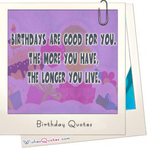 Birthdays are good for you. The more you have, the longer you live.