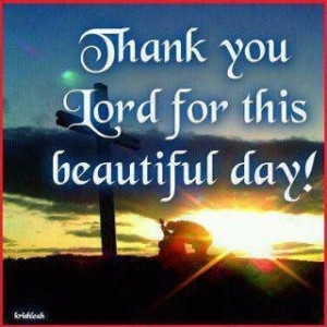 Thank you Lord for this beautiful day ... no matter who or what you ...