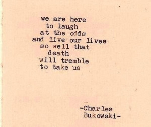 ... lives so well that death will tremble to take us.” -Charles Bukowski