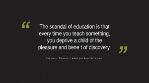 Quotes on Education The scandal of education is that every time you ...