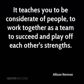 It teaches you to be considerate of people, to work together as a team ...