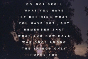 Do not spoil what you have by desiring what you have not.