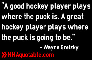 ... hockey player plays where the puck is going to be.