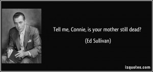 Tell me, Connie, is your mother still dead? - Ed Sullivan