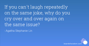 If you can't laugh repeatedly on the same joke, why do you cry over ...