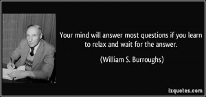 Your mind will answer most questions if you learn to relax and wait ...
