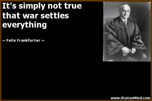 ... war settles everything - Felix Frankfurter Quotes - StatusMind.com