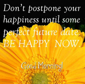 Don't postpone your happiness until some perfect future date. Be happy ...