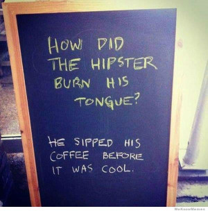 How did the hipster burn his tongue? He sipped his coffee before it ...