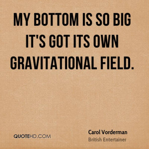 My bottom is so big it's got its own gravitational field.