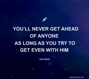 ... ll never get ahead of anyone as long as you try to get even with him