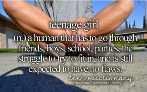 Teenage girl (n,) A human that has to go through friends, boys, school ...