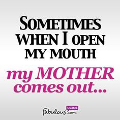Sometimes when I open my mouth my mother comes out More