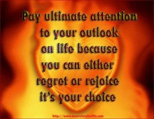 Pay ultimate attention to your outlook on life because you can either ...