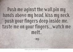 Push me aginst the wall,pin my hands above my head, kiss my neck, push ...