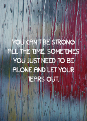 ... the time. Sometimes you just need to be alone and let your tears out