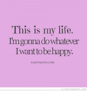 This is my life. I'm gonna do whatever I want to be happy.