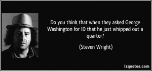 ... Washington for ID that he just whipped out a quarter? - Steven Wright