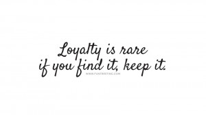 ... intent on wasting it… Loyalty is rare if you find it, keep it