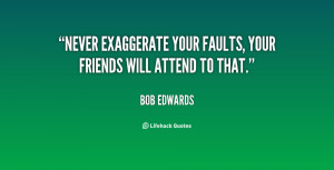 Never exaggerate your faults, your friends will attend to that.”