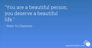 You are a beautiful person, you deserve a beautiful life.