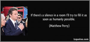 ... room I'll try to fill it as soon as humanly possible. - Matthew Perry