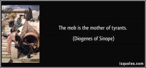The mob is the mother of tyrants. - Diogenes of Sinope
