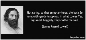... Yea, rags most beggarly, they clothe the soul. - James Russell Lowell