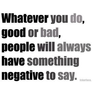 Whatever you do, good or bad, people will always have something ...