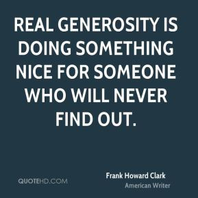 Real generosity is doing something nice for someone who will never ...