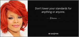Don't lower your standards for anything or anyone. - Rihanna