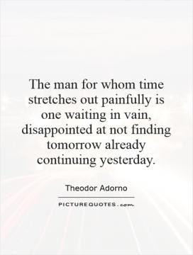 The man for whom time stretches out painfully is one waiting in vain ...