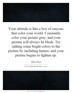 that color your world. Constantly color your picture gray, and your ...