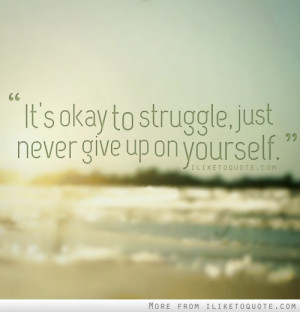 It's okay to struggle, just never give up on yourself.