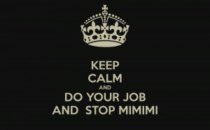KEEP CALM AND DO YOUR JOB AND STOP MIMIMI