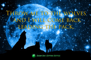 Throw me to the wolves and I will come back leading the pack.