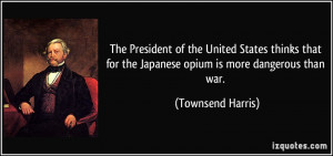 ... for the Japanese opium is more dangerous than war. - Townsend Harris
