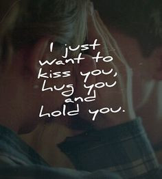 just want to kiss you, hug you, and hold you. More
