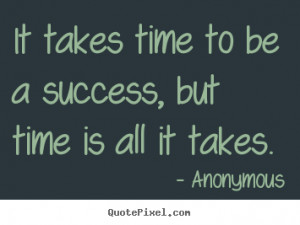 ... quotes - It takes time to be a success, but time is all it takes