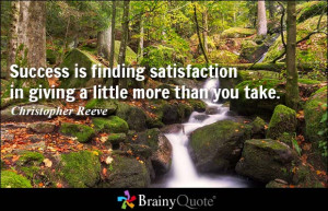 Success is finding satisfaction in giving a little more than you take ...