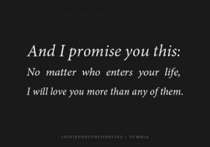 ... you this, No matter who enters your life, I will love you more than