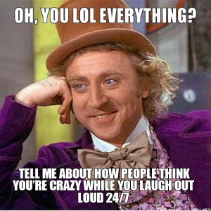 OH, YOU LOL EVERYTHING?, TELL ME ABOUT HOW PEOPLE THINK YOU'RE CRAZY ...