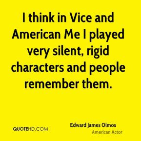 think in Vice and American Me I played very silent, rigid characters ...