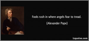 Fools rush in where angels fear to tread. - Alexander Pope