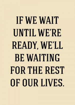 If We Wait Until We’re Ready, We’ll Be Waiting For The Rest Of Our ...