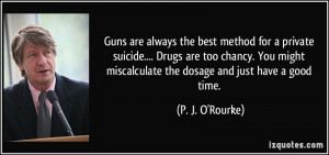 Guns are always the best method for a private suicide.... Drugs are ...