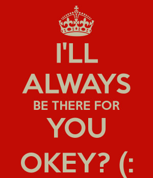 LL ALWAYS BE THERE FOR YOU OKEY? (: