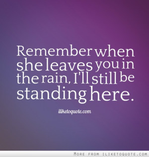 Remember when she leaves you in the rain, I'll still be standing here.